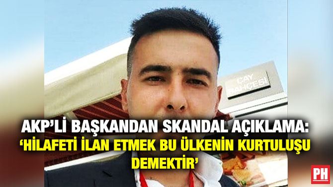 AKP’li Başkandan Skandal Açıklama: ‘Hilafeti İlan Etmek Bu Ülkenin Kurtuluşu Demektir’