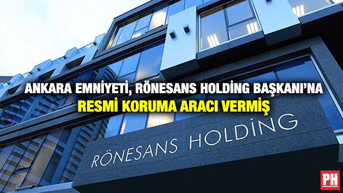 Ankara Emniyeti, Rönesans Holding Başkanı’na Resmi Koruma Aracı Vermiş