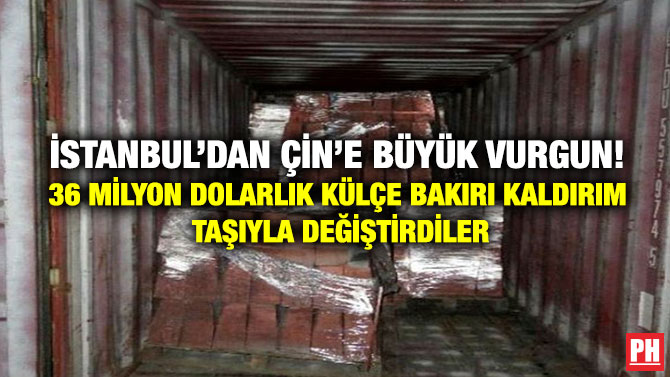 İstanbul’dan Çin’e Büyük Vurgun! 36 Milyon Dolarlık Külçe Bakırı Kaldırım Taşıyla Değiştirdiler