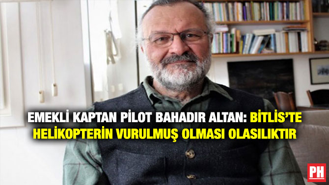 Emekli Kaptan Pilot Bahadır Altan: Bitlis’te Helikopterin Vurulmuş Olması Olasılıktır