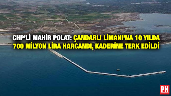 CHP’li Mahir Polat: Çandarlı Limanı’na 10 Yılda 700 Milyon Lira Harcandı, Kaderine Terk Edildi