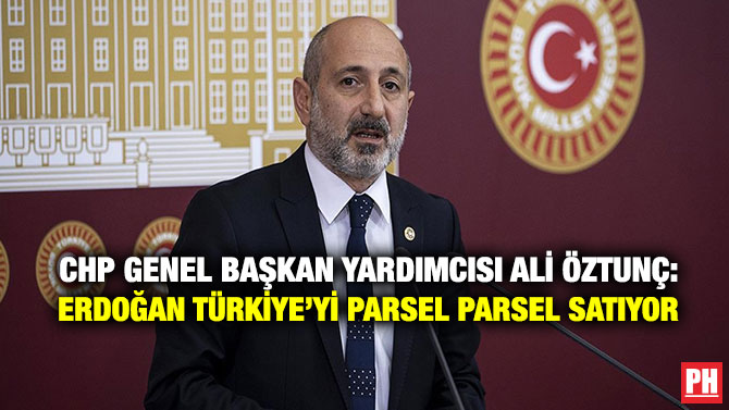 CHP Genel Başkan Yardımcısı Ali Öztunç: Erdoğan Türkiye’yi Parsel Parsel Satıyor