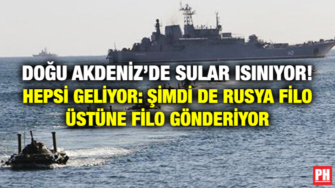 Doğu Akdeniz’de Sular Isınıyor! Hepsi Geliyor: Şimdi de Rusya Filo Üstüne Filo Gönderiyor