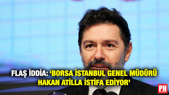 Flaş İddia: ‘Borsa İstanbul Genel Müdürü Hakan Atilla İstifa Ediyor’