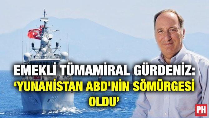 Emekli Tümamiral Gürdeniz: ‘Yunanistan, ABD’nin Sömürgesi Oldu’