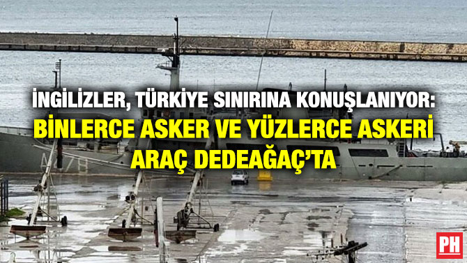 İngilizler, Türkiye Sınırına Konuşlanıyor: Binlerce Asker ve Yüzlerce Askeri Araç Dedeağaç’ta