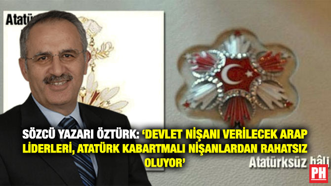 Sözcü Yazarı Öztürk: ‘Devlet Nişanı Verilecek Arap Liderleri, Atatürk Kabartmalı Nişanlardan Rahatsız Oluyor’