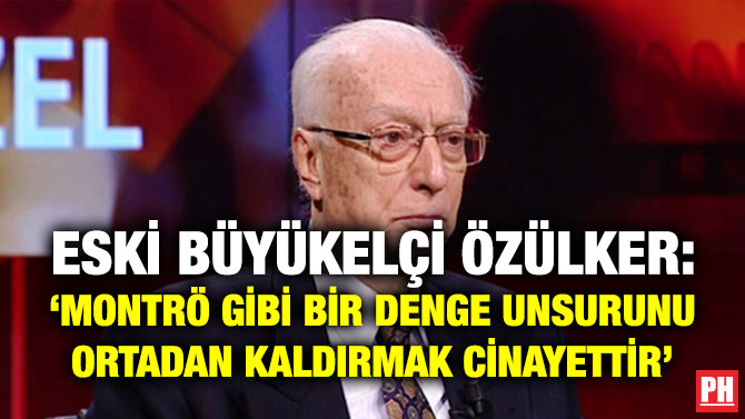 Eski Büyükelçi Özülker: ‘Montrö gibi Bir Denge Unsurunu Ortadan Kaldırmak Cinayettir’