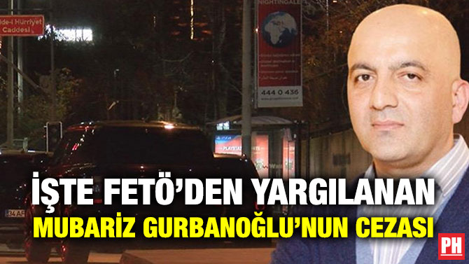 İşte FETÖ’den Yargılanan Mübari̇z Gurbanoğlu’nun Cezası