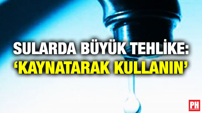 Sularda Büyük Tehlike: ‘Kaynatarak Kullanın’