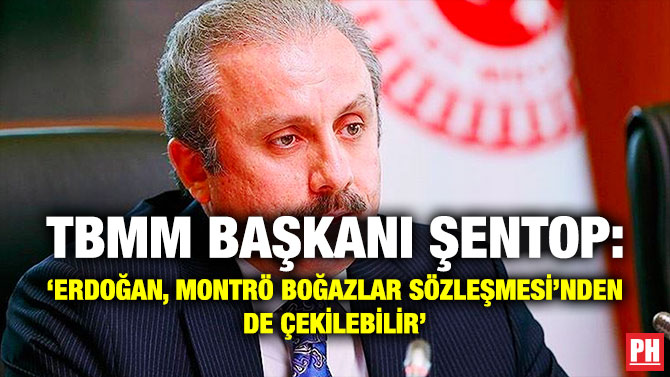 TBMM Başkanı Şentop: ‘Erdoğan, Montrö Boğazlar Sözleşmesi’nden de Çekilebilir’