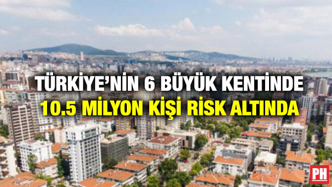 Türkiye’nin 6 büyük Kentinde 10.5 Milyon Kişi Risk Altında