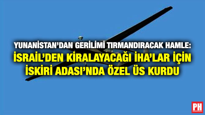 Yunanistan’dan Gerilimi Tırmandıracak Hamle: İsrail’den Kiralayacağı İHA’lar için İskiri Adası’nda Özel Üs Kurdu
