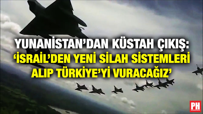 Yunanistan’dan Küstah Çıkış: ‘İsrail’den Yeni Silah Sistemleri Alıp Türkiye’yi Vuracağız’