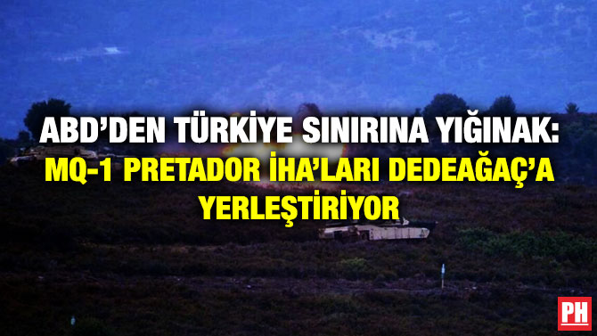 ABD’den Türkiye Sınırına Yığınak: MQ-1 Pretador İHA’ları Dedeağaç’a Yerleştiriyor