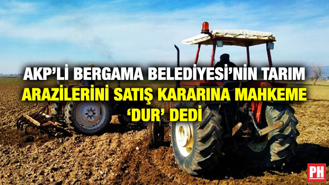 AKP’li Bergama Belediyesi’nin Tarım Arazilerini Satış Kararına Mahkeme ‘Dur’ Dedi