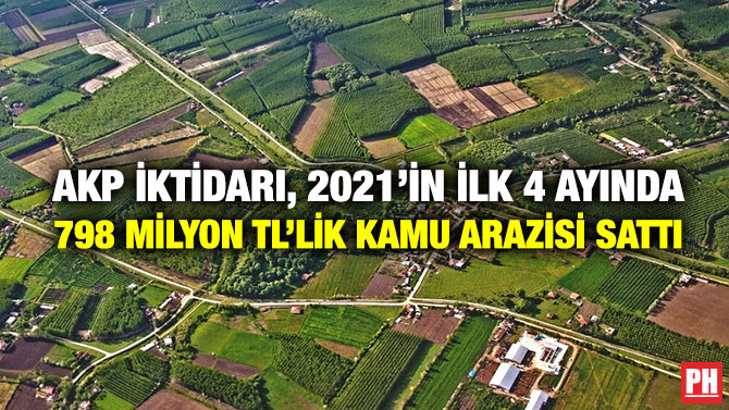AKP İktidarı, 2021’in İlk 4 Ayında 798 Milyon TL’lik Kamu Arazisi Sattı