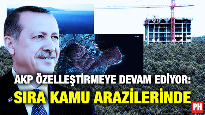 AKP Özelleştirmeye Devam Ediyor: Sıra Kamu Arazilerinde