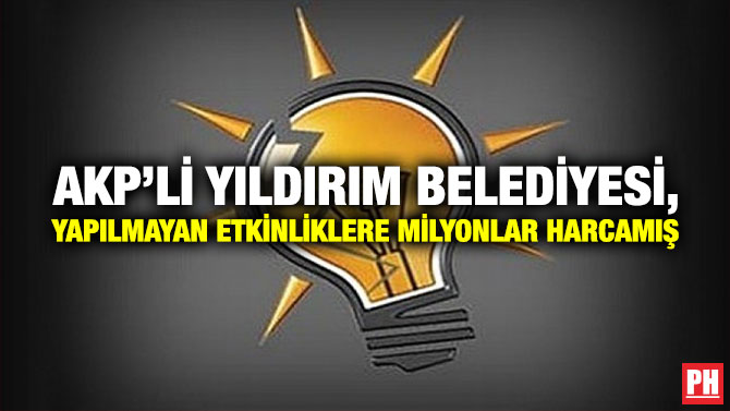 AKP’li Yıldırım Belediyesi, Yapılmayan Etkinliklere Milyonlar Harcamış