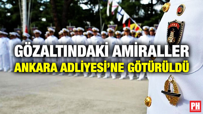 Gözaltındaki Amiraller Ankara Adliyesi’ne Götürüldü