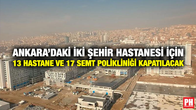 Ankara’daki İki Şehir Hastanesi İçin 13 Hastane ve 17 Semt Polikliniği Kapatılacak