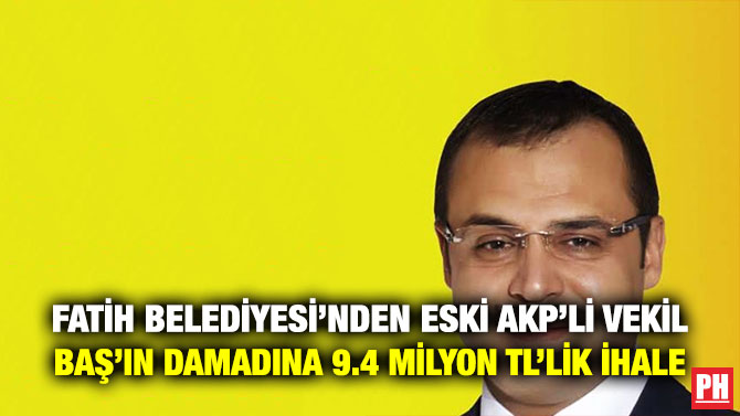 Fatih Belediyesi’nden Eski AKP’li Vekil Baş’ın Damadına 9.4 Milyon TL’lik İhale