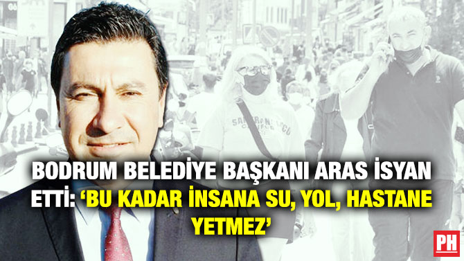 Bodrum Belediye Başkanı Aras İsyan Etti: ‘Bu Kadar İnsana Su, Yol, Hastane Yetmez’