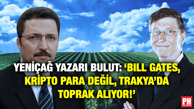 Yeniçağ Yazarı Bulut: ‘Bill Gates, Kripto Para Değil, Trakya’da Toprak Alıyor!’