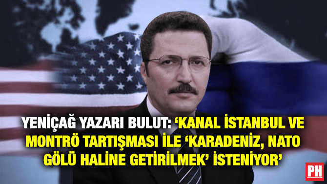 Yeniçağ Yazarı Bulut: ‘Kanal İstanbul ve Montrö Tartışması ile ‘Karadeniz, NATO Gölü Haline Getirilmek’ İsteniyor’