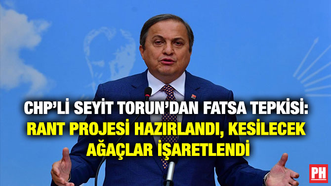 CHP’li Seyit Torun’dan Fatsa Tepkisi: Rant Projesi Hazırlandı, Kesilecek Ağaçlar İşaretlendi