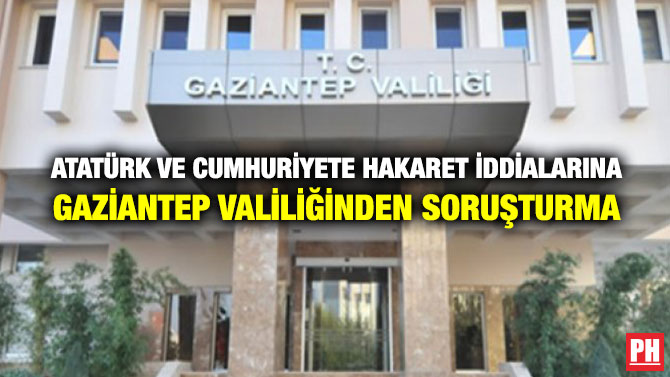 Atatürk ve Cumhuriyete Hakaret İddialarına Gaziantep Valiliğinden Soruşturma