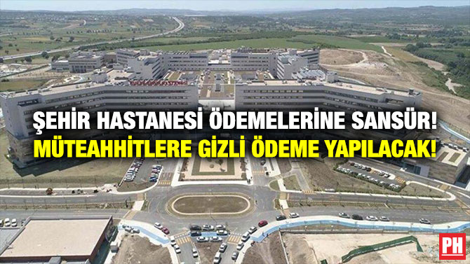 Şehir Hastanesi Ödemelerine Sansür! Müteahhitlere Gizli Ödeme Yapılacak!