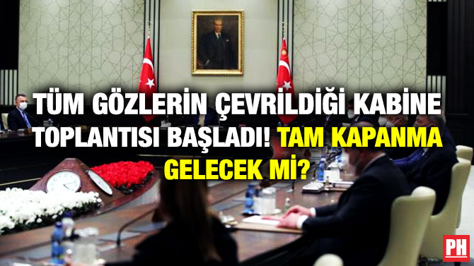 Tüm Gözlerin Çevrildiği Kabine Toplantısı Başladı! Tam Kapanma Gelecek mi?