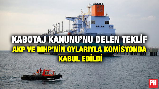 Kabotaj Kanunu’nu Delen Teklif AKP ve MHP’nin Oylarıyla Komisyonda Kabul Edildi