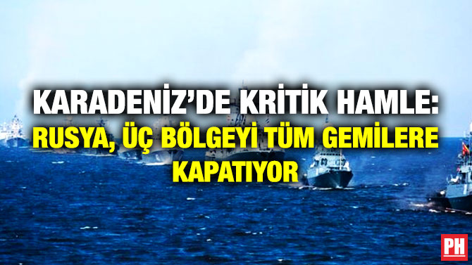 Karadeniz’de Kritik Hamle: Rusya, Üç Bölgeyi Tüm Gemilere Kapatıyor