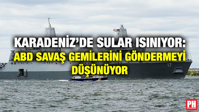 Karadeniz’de Sular Isınıyor: ABD Savaş Gemilerini Göndermeyi Düşünüyor