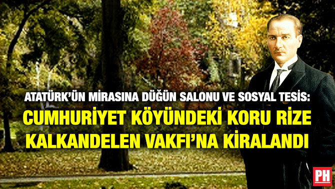 Atatürk’ün Mirasına Düğün Salonu ve Sosyal Tesis: Cumhuriyet Köyündeki koru Rize Kalkandelen Vakfı’na Kiralandı