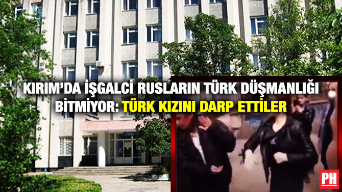 Kırım’da İşgalci Rusların Türk Düşmanlığı Bitmiyor: Türk Kızını Darp Ettiler