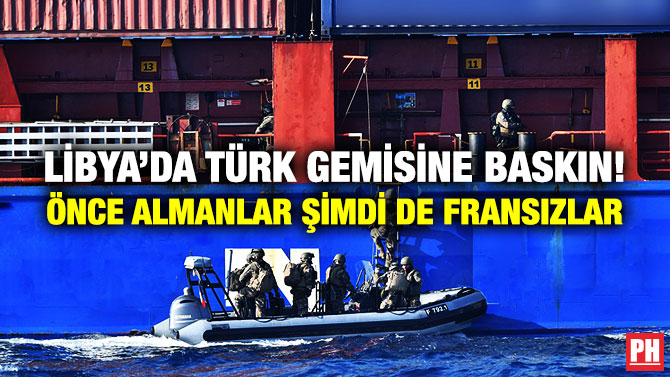 Libya’da Türk Gemisine Baskın! Önce Almanlar Şimdi de Fransızlar