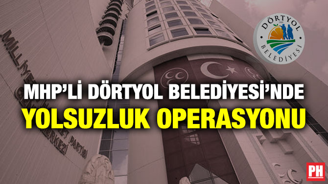 MHP’li Dörtyol Belediyesi’nde Yolsuzluk Operasyonu