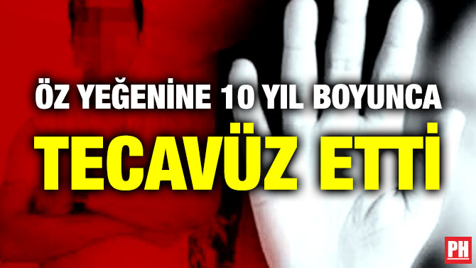 Öz Yeğenine 10 Yıl Boyunca Tecavüz Etti