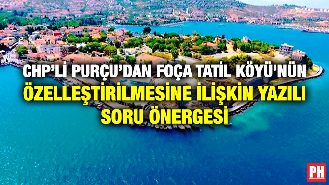 CHP’li Purçu’dan Foça Tatil Köyü’nün Özelleştirilmesine İlişkin Yazılı Soru Önergesi