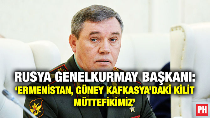 Rusya Genelkurmay Başkanı: ‘Ermenistan, Güney Kafkasya’daki Kilit Müttefikimiz’