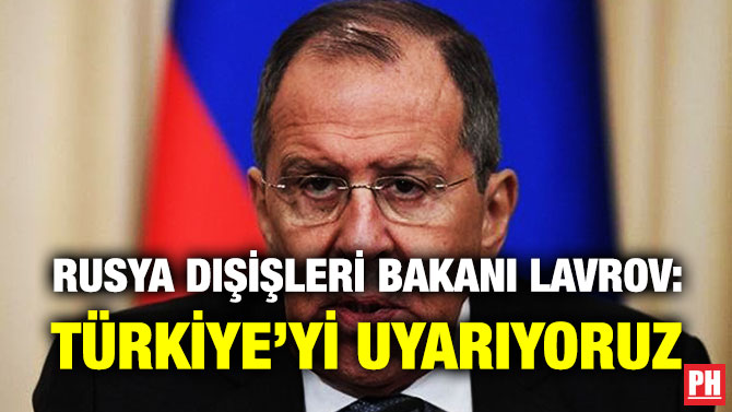 Rusya Dışişleri Bakanı Lavrov: Türkiye’yi Uyarıyoruz