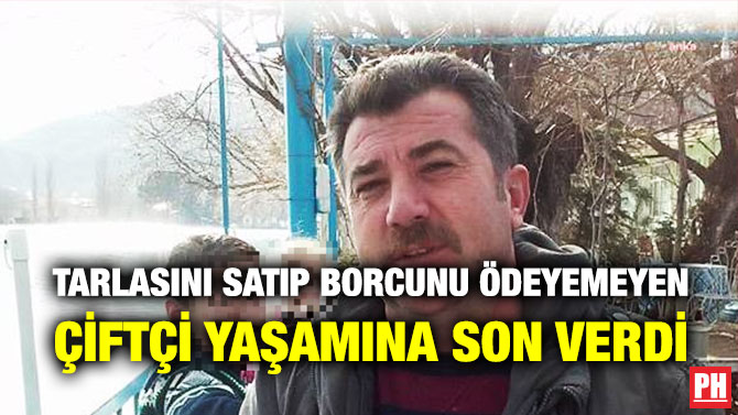 Tarlasını Satıp Borcunu Ödeyemeyen Çiftçi Yaşamına Son Verdi