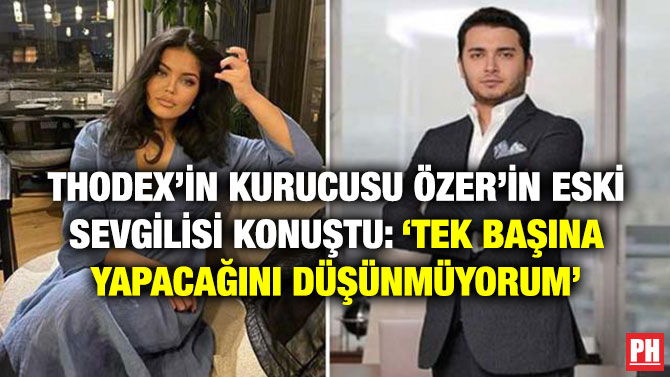Thodex’in Kurucusu Özer’in Eski Sevgilisi Konuştu: ‘Tek Başına Yapacağını Düşünmüyorum’
