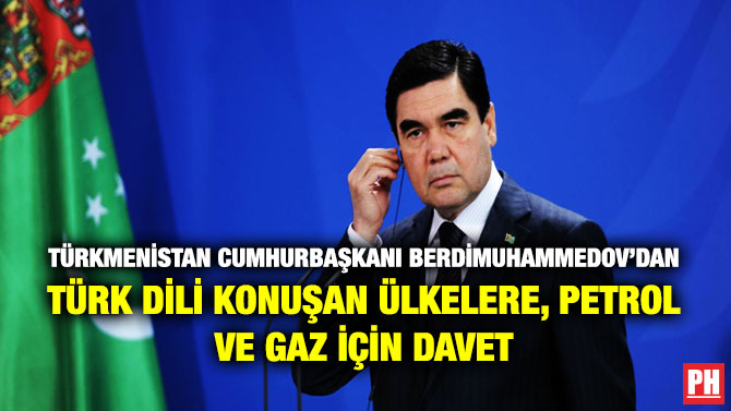 Türkmenistan Cumhurbaşkanı Berdimuhammedov’dan Türk Dili Konuşan Ülkelere, Petrol ve Gaz için Davet