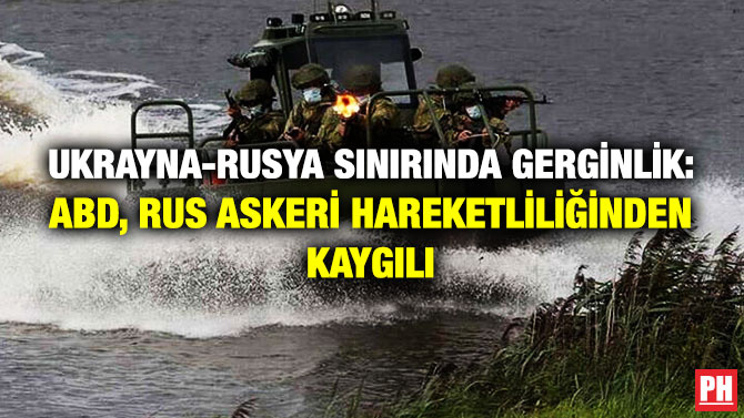 Ukrayna-Rusya Sınırında Gerginlik: ABD, Rus Askeri Hareketliğinden Kaygılı