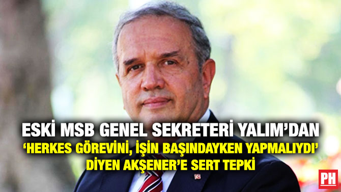 Eski MSB Genel Sekreteri Yalım’dan ‘Herkes Görevini, İşin Başındayken Yapmalıydı’ Diyen Akşener’e Sert Tepki