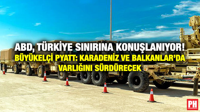 ABD, Türkiye Sınırına Konuşlanıyor! Büyükelçi Pyatt: Karadeniz ve Balkanlar’da Varlığını Sürdürecek
